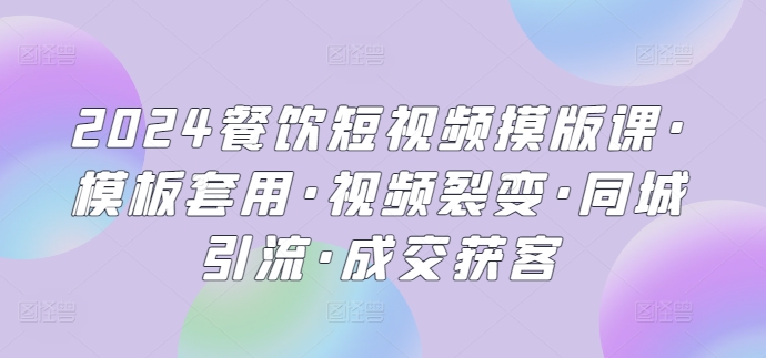 2024餐饮短视频摸版课·模板套用·视频裂变·同城引流·成交获客-副业宝典