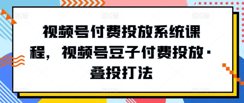 视频号付费投放系统课程，视频号豆子付费投放·叠投打法-副业宝典