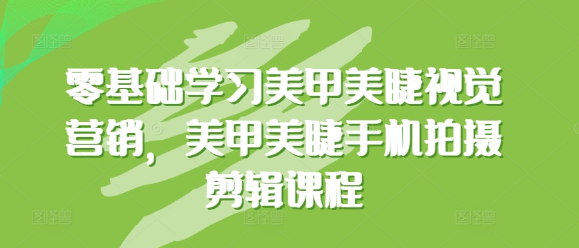零基础学习美甲美睫视觉营销，美甲美睫手机拍摄剪辑课程-副业宝典