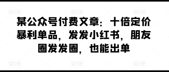 某公众号付费文章：十倍定价暴利单品，发发小红书，朋友圈发发圈，也能出单-副业宝典
