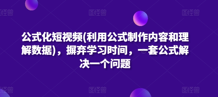 公式化短视频(利用公式制作内容和理解数据)，摒弃学习时间，一套公式解决一个问题-副业宝典