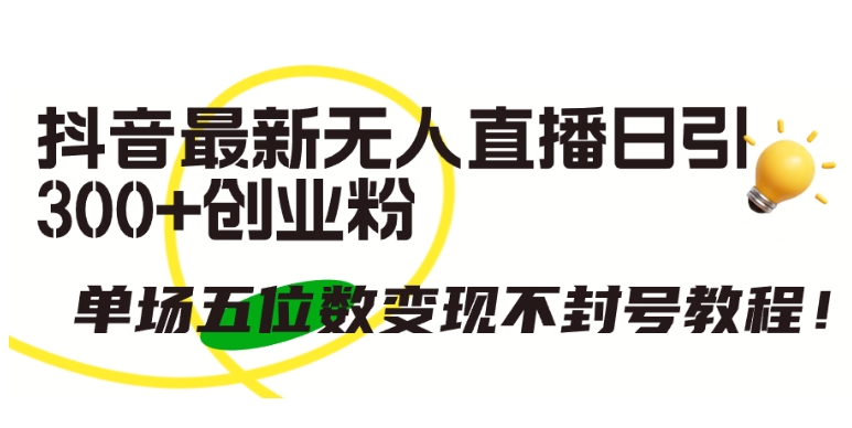 抖音最新无人直播日引300+创业粉，单场五位数变现不封号教程-副业宝典