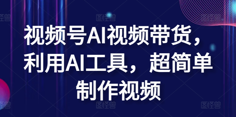 视频号AI视频带货，利用AI工具，超简单制作视频-副业宝典