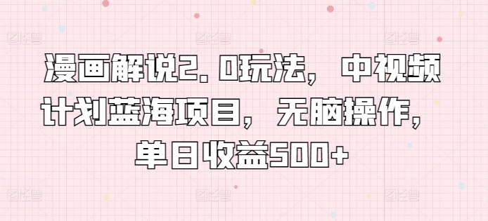 漫画解说2.0玩法，中视频计划蓝海项目，无脑操作，单日收益500+-副业宝典