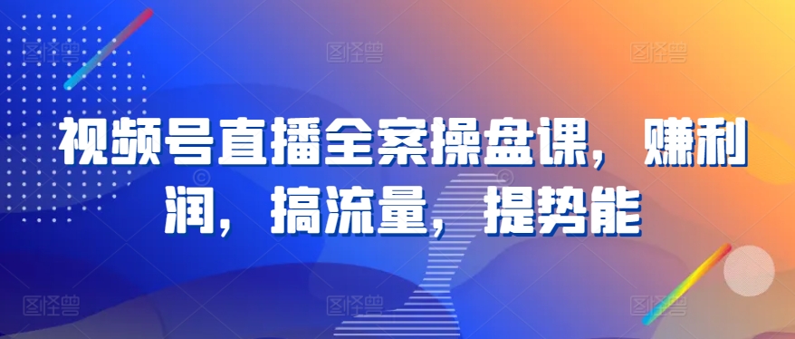 视频号直播全案操盘课，赚利润，搞流量，提势能-副业宝典