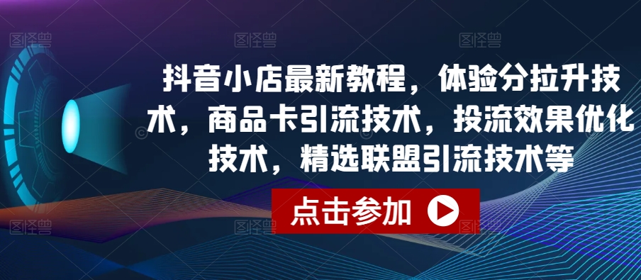 抖音小店最新教程，体验分拉升技术，商品卡引流技术，投流效果优化技术，精选联盟引流技术等-副业宝典