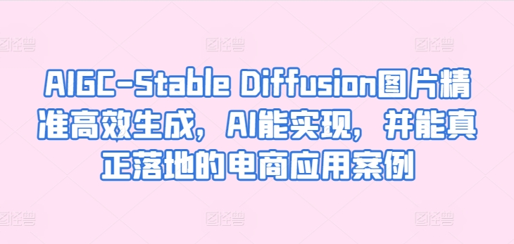 AIGC-Stable Diffusion图片精准高效生成，AI能实现，并能真正落地的电商应用案例-副业宝典