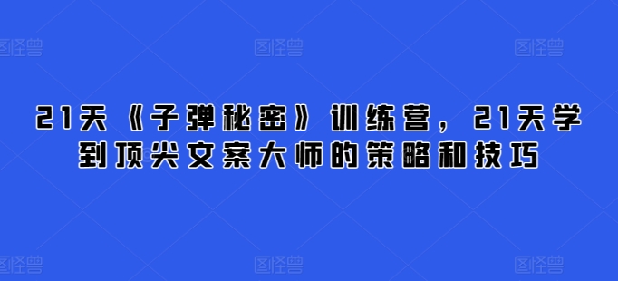 21天《子弹秘密》训练营，21天学到顶尖文案大师的策略和技巧-副业宝典