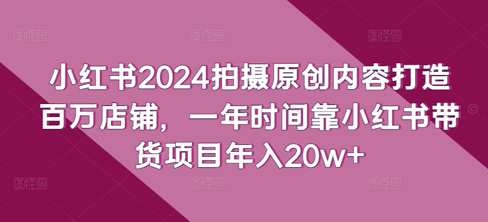 小红书2024拍摄原创内容打造百万店铺，一年时间靠小红书带货项目年入20w+-副业宝典