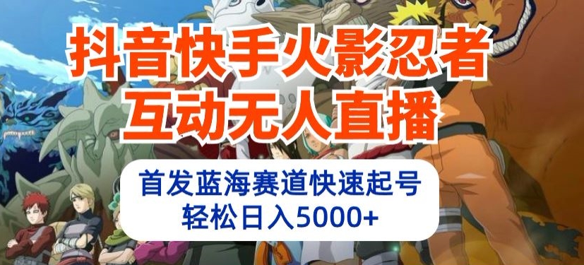 抖音快手火影忍者互动无人直播，首发蓝海赛道快速起号，轻松日入5000+-副业宝典