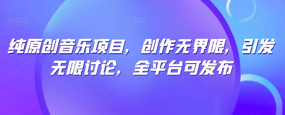纯原创音乐项目，创作无界限，引发无限讨论，全平台可发布-副业宝典