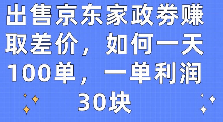 出售京东家政劵赚取差价，如何一天100单，一单利润30块-副业宝典
