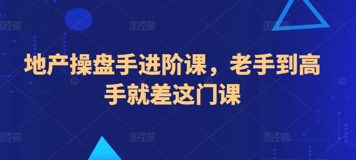 地产操盘手进阶课，老手到高手就差这门课-副业宝典