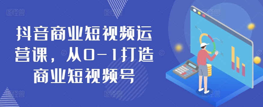 抖音商业短视频运营课，从0-1打造商业短视频号-副业宝典