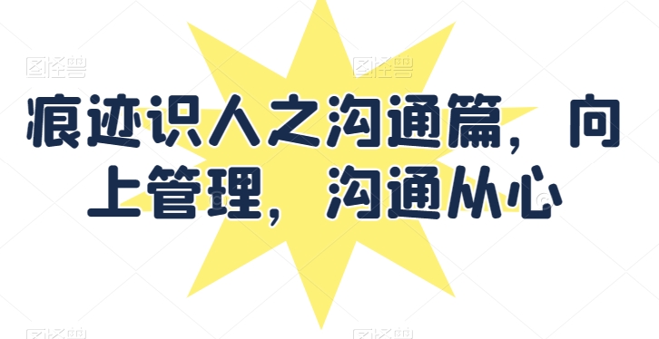 痕迹识人之沟通篇，向上管理，沟通从心-副业宝典