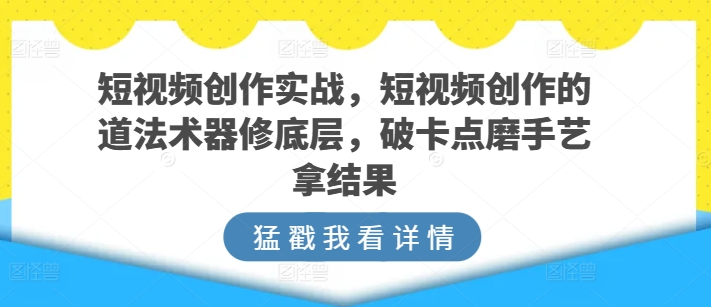 短视频创作实战，短视频创作的道法术器修底层，破卡点磨手艺拿结果-副业宝典
