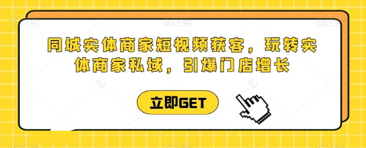 同城实体商家短视频获客直播课，玩转实体商家私域，引爆门店增长-副业宝典
