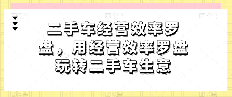 二手车经营效率罗盘，用经营效率罗盘玩转二手车生意-副业宝典
