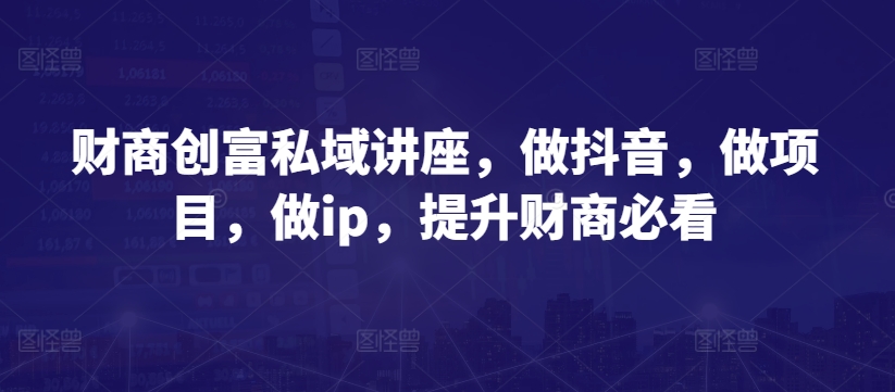 财商创富私域讲座，做抖音，做项目，做ip，提升财商必看-副业宝典