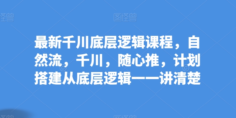 最新千川底层逻辑课程，自然流，千川，随心推，计划搭建从底层逻辑一一讲清楚-副业宝典