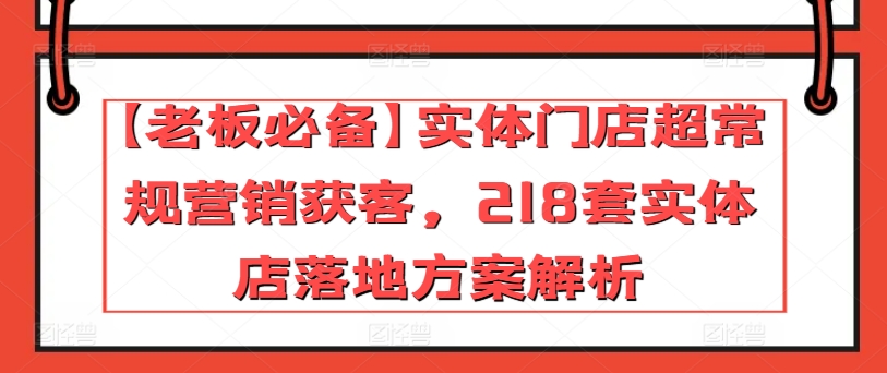 【老板必备】实体门店超常规营销获客，218套实体店落地方案解析-副业宝典