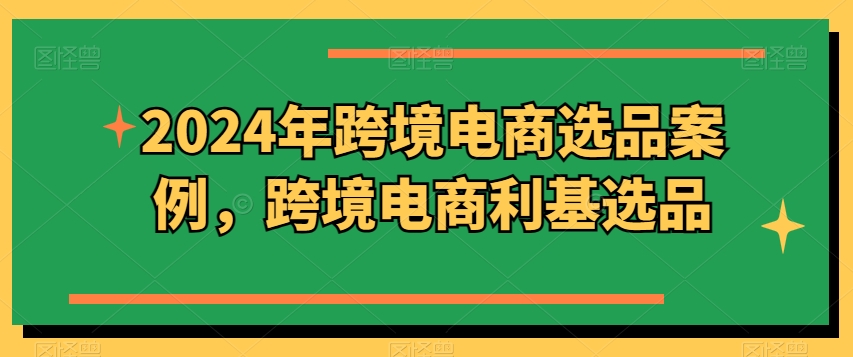 2024年跨境电商选品案例，跨境电商利基选品-副业宝典