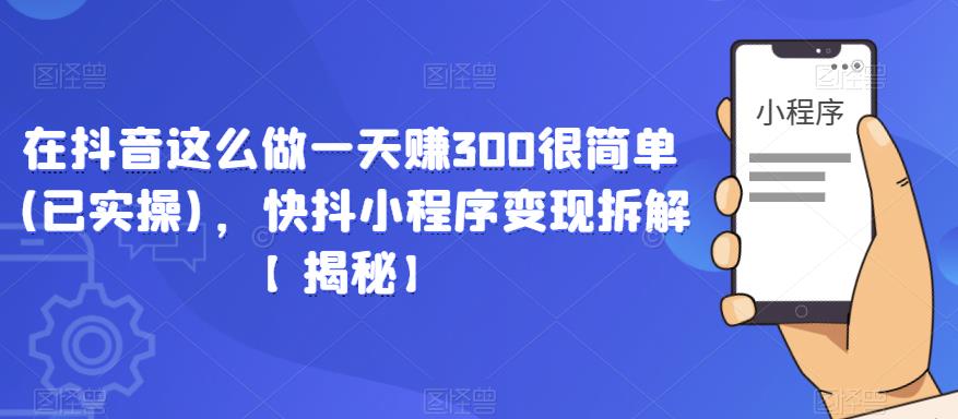 在抖音这么做一天赚300很简单(已实操)，快抖小程序变现拆解【揭秘】-副业宝典