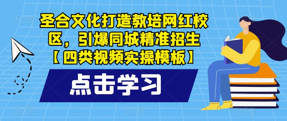 圣合文化打造教培网红校区，引爆同城精准招生【四类视频实操模板】-副业宝典