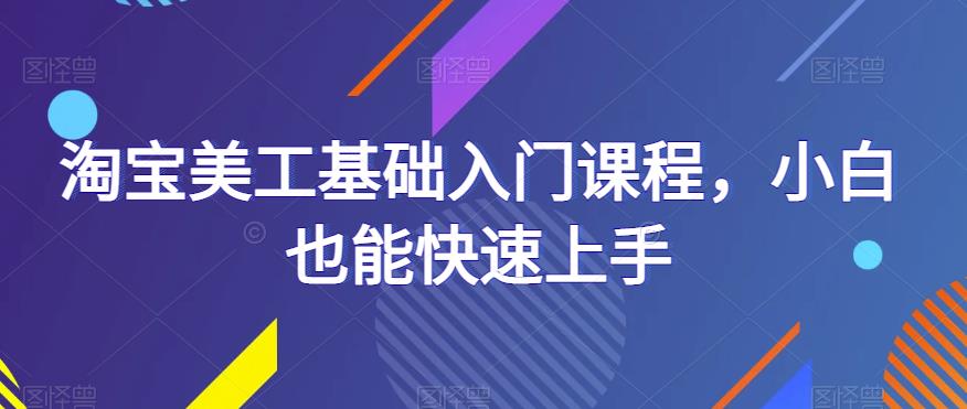 淘宝美工基础入门课程，小白也能快速上手-副业宝典