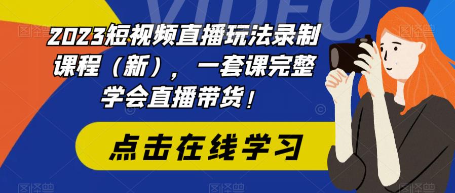 2023短视频直播玩法录制课程（新），一套课完整学会直播带货！-副业宝典