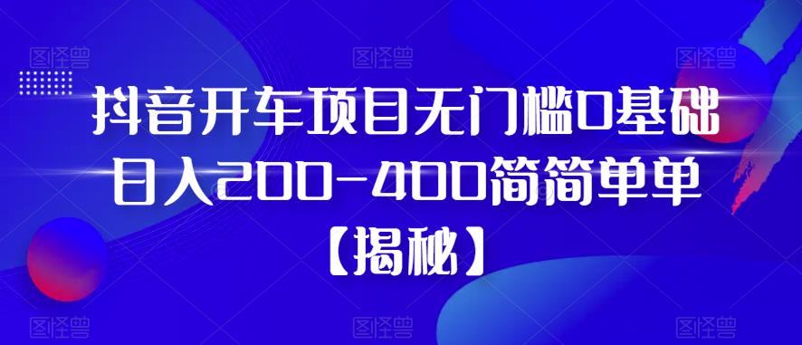 抖音开车项目，无门槛0基础日入200-400简简单单【揭秘】-副业宝典