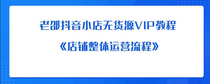 老邵抖音小店无货源VIP教程：《店铺整体运营流程》-副业宝典