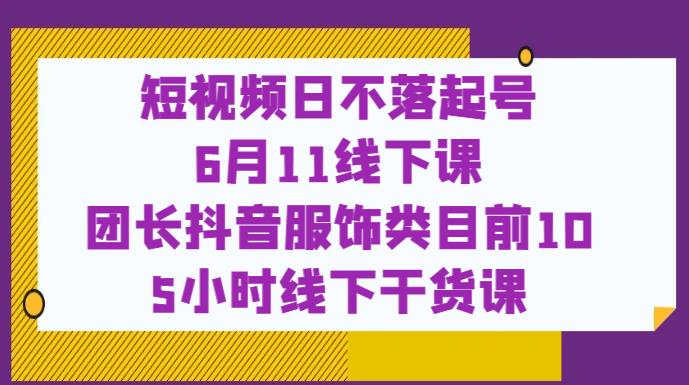 短视频日不落起号【6月11线下课】团长抖音服饰类目前10 5小时线下干货课-副业宝典