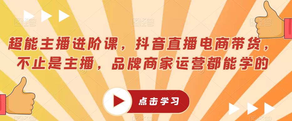 超能主播进阶课，抖音直播电商带货，不止是主播，品牌商家运营都能学的-副业宝典