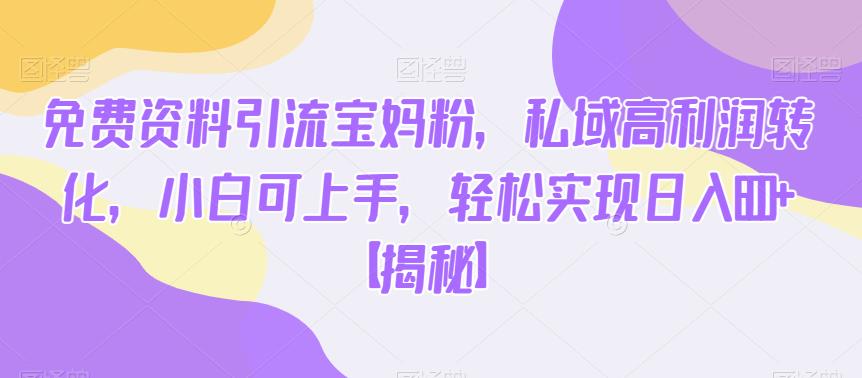 免费资料引流宝妈粉，私域高利润转化，小白可上手，轻松实现日入600+【揭秘】-副业宝典
