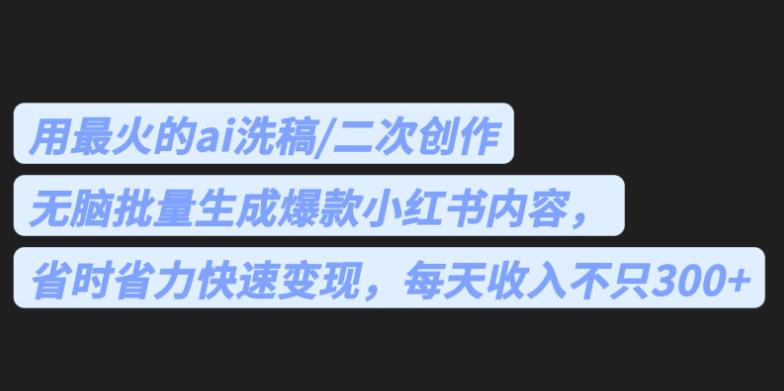 最火的ai洗稿，无脑批量生成爆款小红书内容，省时省力，每天收入不只300+【揭秘】-副业宝典
