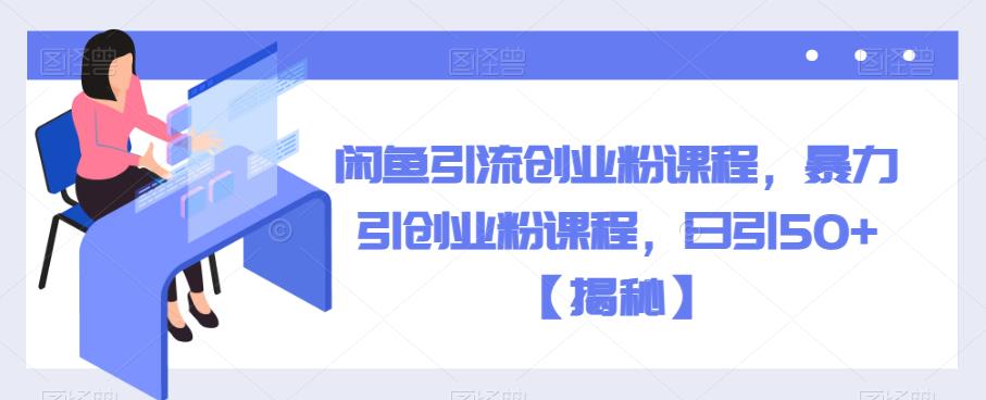 闲鱼引流创业粉课程，暴力引创业粉课程，日引50+【揭秘】-副业宝典