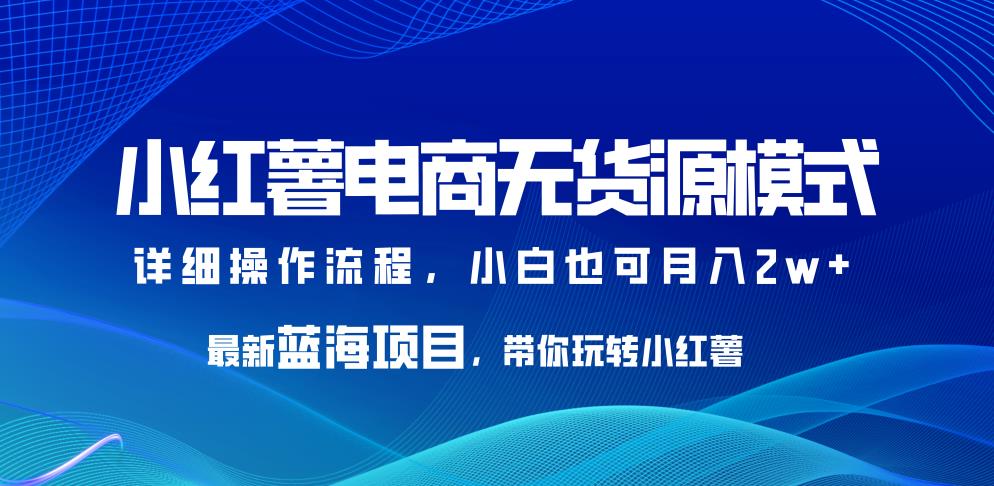 小红薯电商无货源模式，最新蓝海项目，带你玩转小红薯，小白也可月入2w+【揭秘】-副业宝典