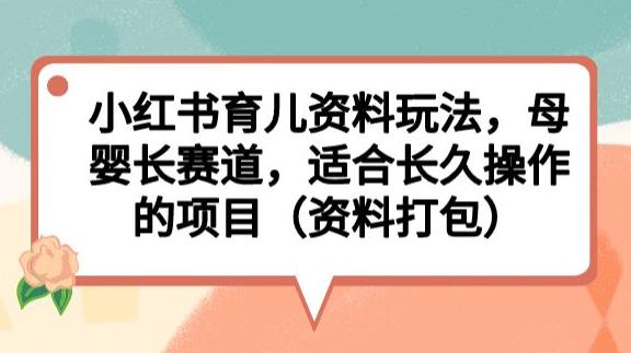 小红书育儿资料玩法，母婴长赛道，适合长久操作的项目（资料打包）【揭秘】-副业宝典