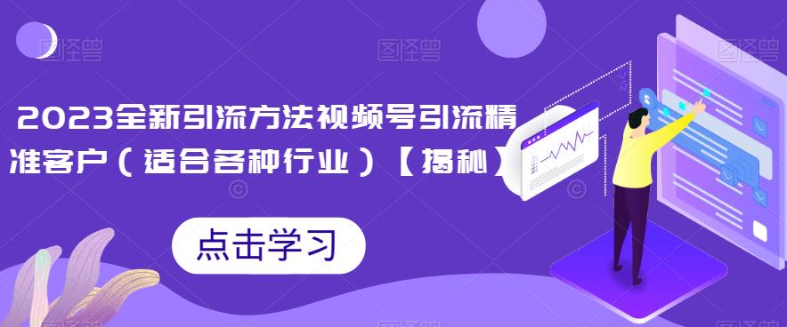 2023全新引流方法，视频号引流精准客户（适合各种行业）【揭秘】-副业宝典