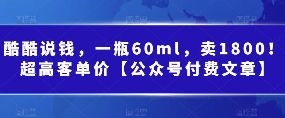 酷酷说钱，一瓶60ml，卖1800！|超高客单价【公众号付费文章】-副业宝典