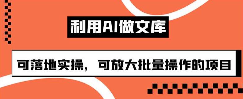 利用AI做文库，可落地实操，可放大批量操作的项目【揭秘】-副业宝典