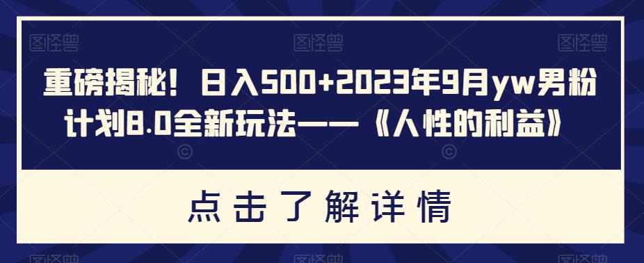 重磅揭秘！日入500+2023年9月yw男粉计划8.0全新玩法——《人性的利益》-副业宝典