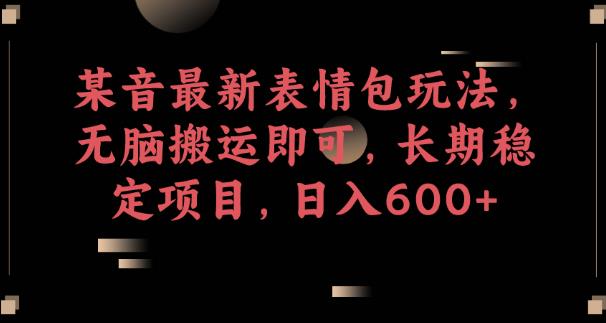 某音最新表情包玩法，无脑搬运即可，长期稳定项目，日入600+【揭秘】-副业宝典
