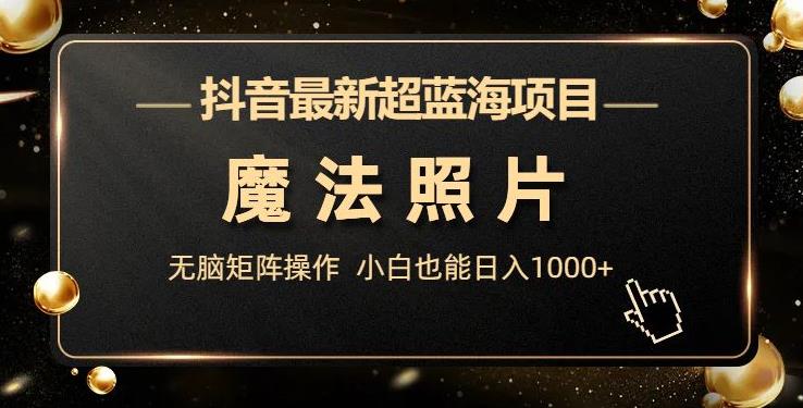 抖音最新超蓝海项目，魔法照片，无脑矩阵操作，小白也能日入1000+【揭秘】-副业宝典