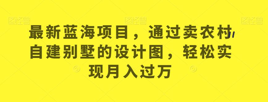 最新蓝海项目，通过卖农村自建别墅的设计图，轻松实现月入过万【揭秘】-副业宝典