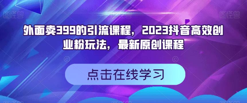外面卖399的引流课程，2023抖音高效创业粉玩法，最新原创课程-副业宝典