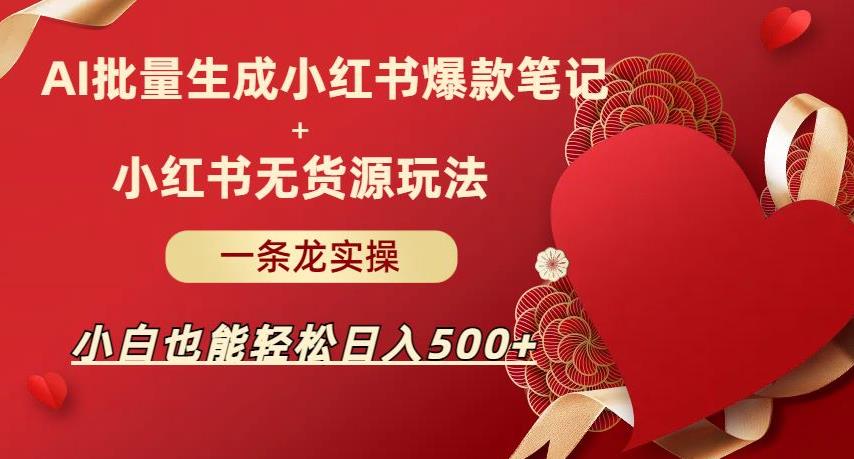 AI批量制造小红书爆款笔记+小红书无货源，玩法一条龙实操，小白也能轻松日入500+【揭秘】-副业宝典