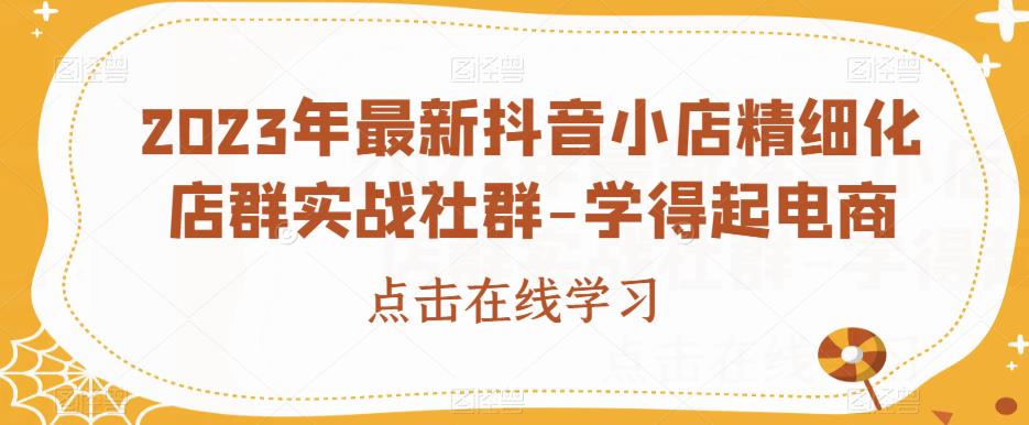 2023年最新抖音小店精细化店群实战社群-学得起电商-副业宝典