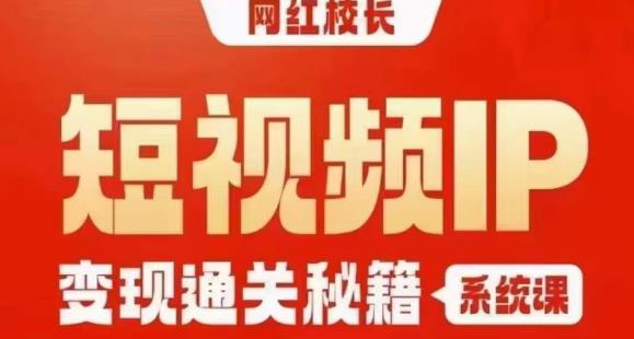 网红校长短视频IP变现通关秘籍｜系统课，产品篇，短视频篇，商业篇，私域篇，直播篇-副业宝典